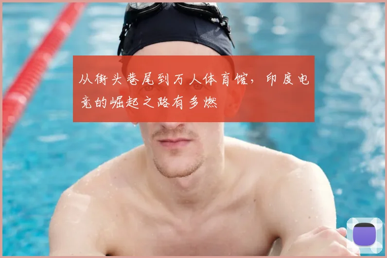 从街头巷尾到万人体育馆,印度电竞的崛起之路有多燃
