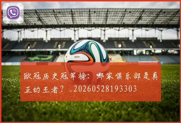 欧冠历史冠军榜：哪家俱乐部是真正的王者？_20260528193303