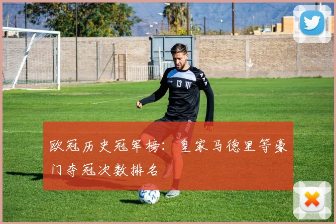 欧冠历史冠军榜：皇家马德里等豪门夺冠次数排名