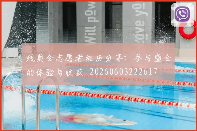 残奥会志愿者经历分享:参与盛会的体验与收获_20260603222617