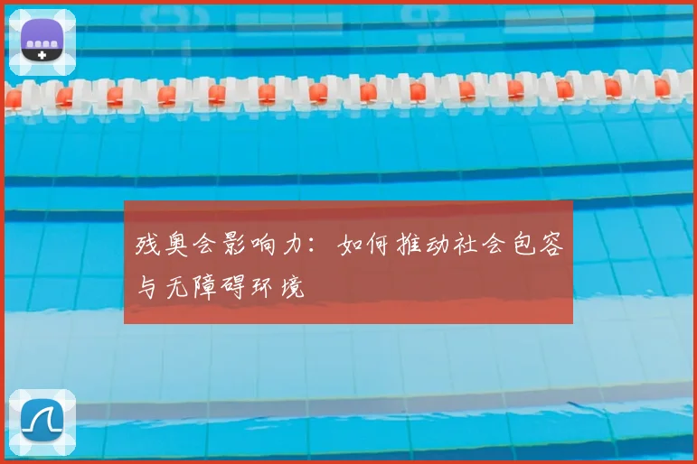 残奥会影响力：如何推动社会包容与无障碍环境