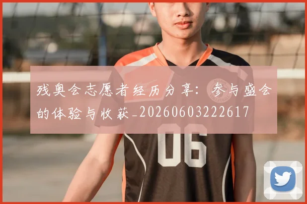 残奥会志愿者经历分享：参与盛会的体验与收获_20260603222617