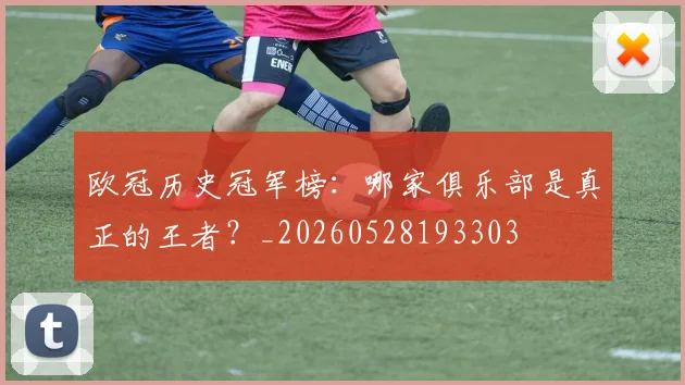 欧冠历史冠军榜：哪家俱乐部是真正的王者？_20260528193303