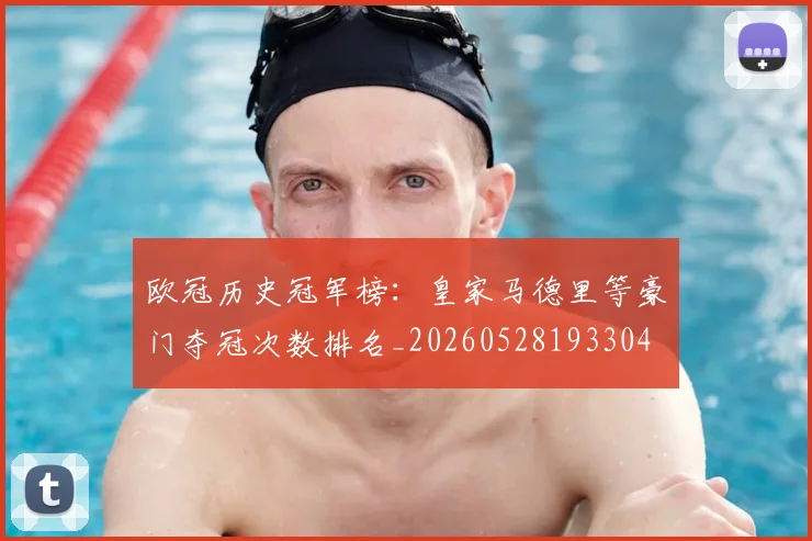 欧冠历史冠军榜：皇家马德里等豪门夺冠次数排名_20260528193304