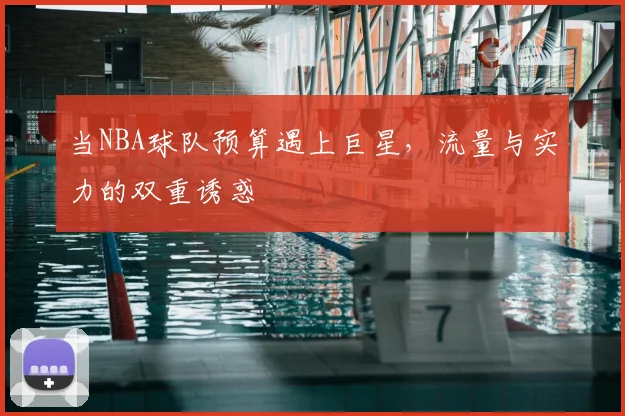 当NBA球队预算遇上巨星,流量与实力的双重诱惑