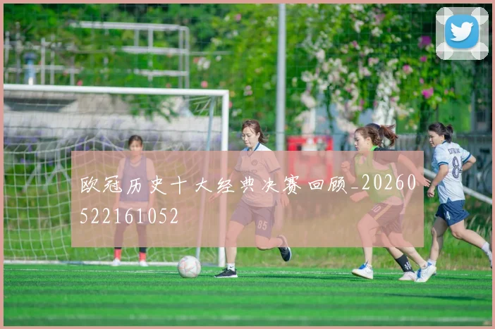 欧冠历史十大经典决赛回顾_20260522161052
