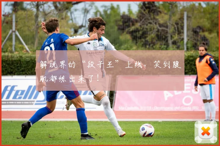 解说界的“段子王”上线,笑到腹肌都练出来了!