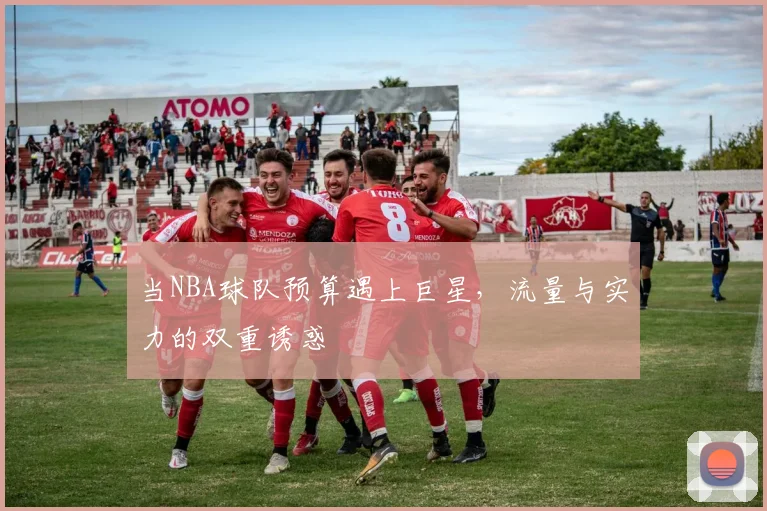 当NBA球队预算遇上巨星,流量与实力的双重诱惑